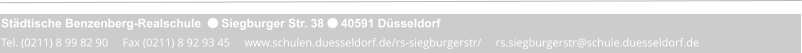 Städtische Benzenberg-Realschule   Siegburger Str. 38  40591 Düsseldorf Tel. (0211) 8 99 82 90     Fax (0211) 8 92 93 45     www.schulen.duesseldorf.de/rs-siegburgerstr/     rs.siegburgerstr@schule.duesseldorf.de