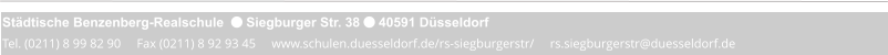 Städtische Benzenberg-Realschule   Siegburger Str. 38  40591 Düsseldorf Tel. (0211) 8 99 82 90     Fax (0211) 8 92 93 45     www.schulen.duesseldorf.de/rs-siegburgerstr/     rs.siegburgerstr@duesseldorf.de
