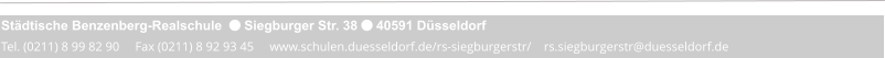 Städtische Benzenberg-Realschule   Siegburger Str. 38  40591 Düsseldorf Tel. (0211) 8 99 82 90     Fax (0211) 8 92 93 45     www.schulen.duesseldorf.de/rs-siegburgerstr/    rs.siegburgerstr@duesseldorf.de